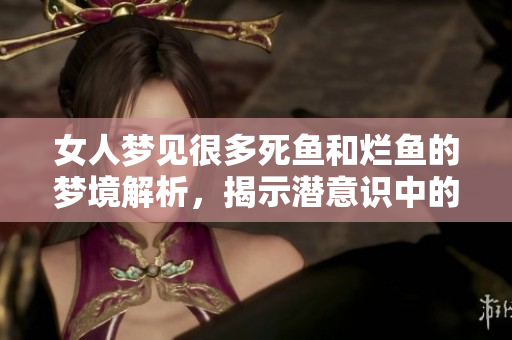 女人梦见很多死鱼和烂鱼的梦境解析，揭示潜意识中的深层含义