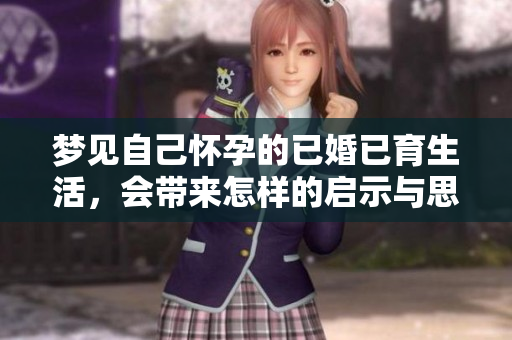 梦见自己怀孕的已婚已育生活，会带来怎样的启示与思考呢