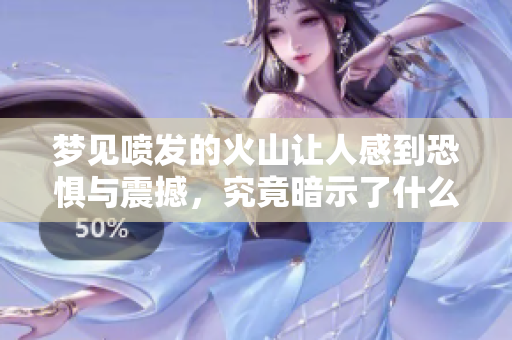 梦见喷发的火山让人感到恐惧与震撼，究竟暗示了什么呢