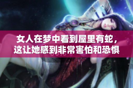 女人在梦中看到屋里有蛇，这让她感到非常害怕和恐惧。