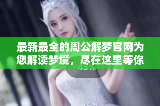 最新最全的周公解梦官网为您解读梦境，尽在这里等你探索
