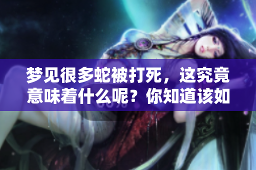 梦见很多蛇被打死，这究竟意味着什么呢？你知道该如何解读吗？