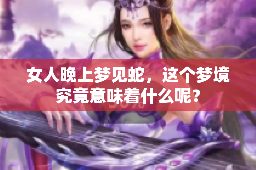 女人晚上梦见蛇，这个梦境究竟意味着什么呢？