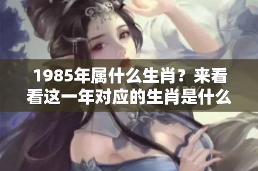 1985年属什么生肖？来看看这一年对应的生肖是什么。