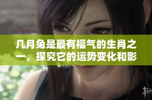 几月兔是最有福气的生肖之一，探究它的运势变化和影响。
