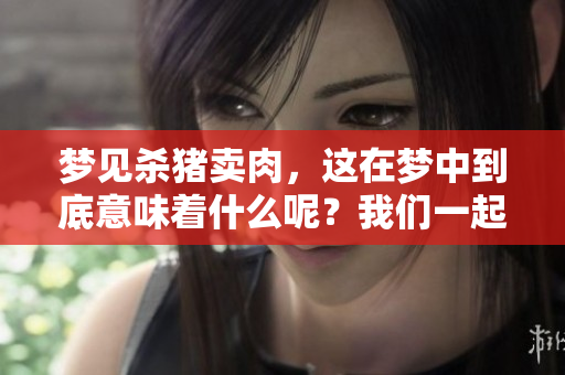 梦见杀猪卖肉，这在梦中到底意味着什么呢？我们一起来探讨一下。