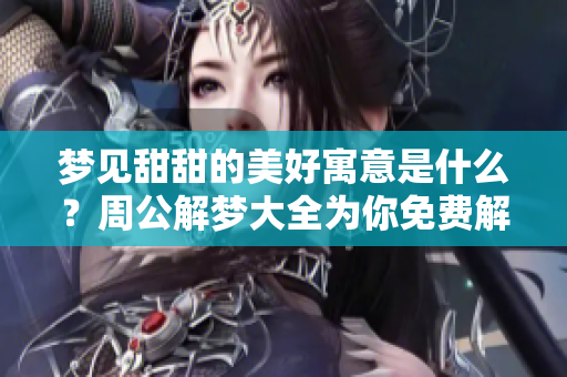 梦见甜甜的美好寓意是什么？周公解梦大全为你免费解梦揭秘！
