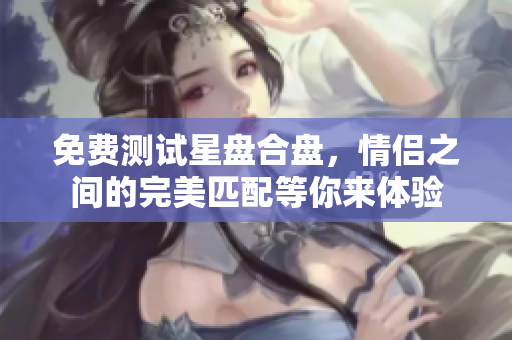 免费测试星盘合盘，情侣之间的完美匹配等你来体验