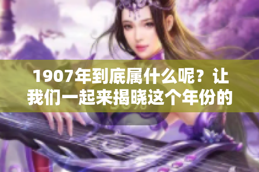 1907年到底属什么呢？让我们一起来揭晓这个年份的秘密。