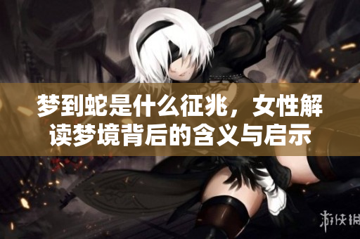 梦到蛇是什么征兆，女性解读梦境背后的含义与启示