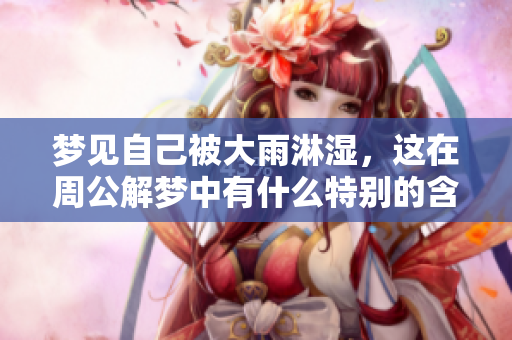 梦见自己被大雨淋湿，这在周公解梦中有什么特别的含义吗