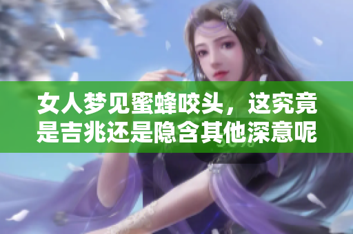 女人梦见蜜蜂咬头，这究竟是吉兆还是隐含其他深意呢