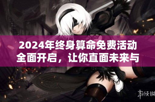 2024年终身算命免费活动全面开启，让你直面未来与命运的精彩穿越