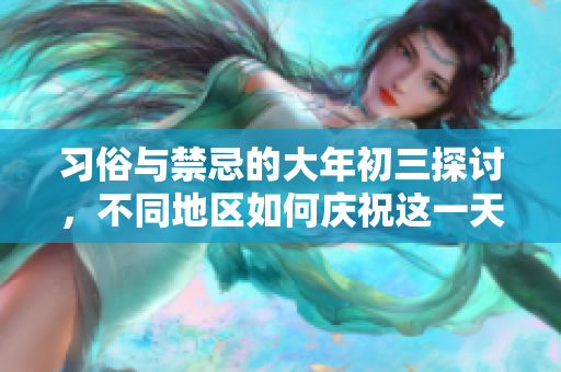 习俗与禁忌的大年初三探讨，不同地区如何庆祝这一天