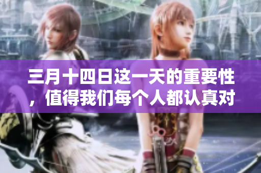 三月十四日这一天的重要性，值得我们每个人都认真对待