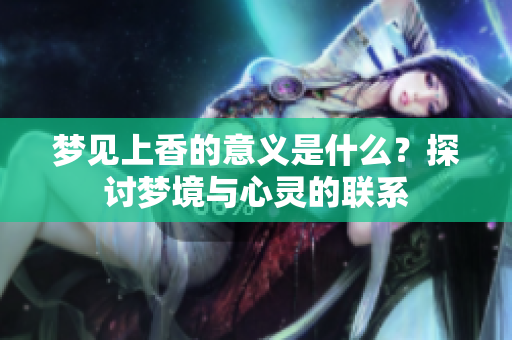 梦见上香的意义是什么？探讨梦境与心灵的联系