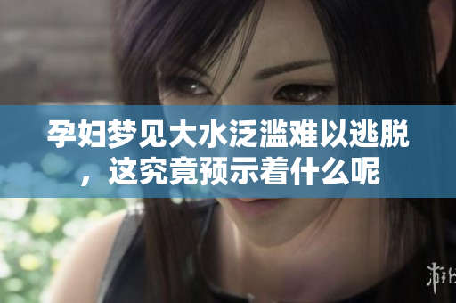 孕妇梦见大水泛滥难以逃脱，这究竟预示着什么呢