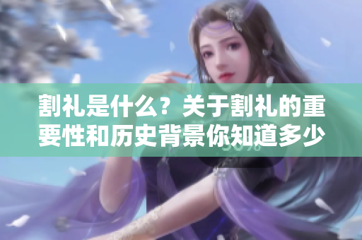 割礼是什么？关于割礼的重要性和历史背景你知道多少呢？