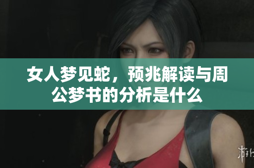 女人梦见蛇，预兆解读与周公梦书的分析是什么