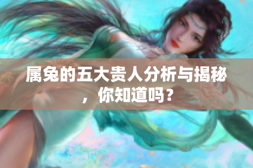 属兔的五大贵人分析与揭秘，你知道吗？