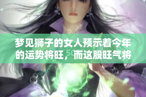梦见狮子的女人预示着今年的运势将旺，而这股旺气将持续三年时间