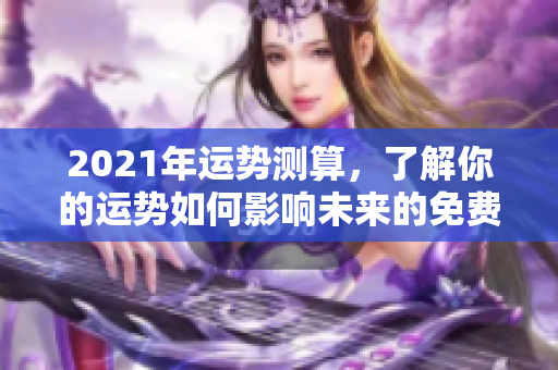2021年运势测算，了解你的运势如何影响未来的免费指导