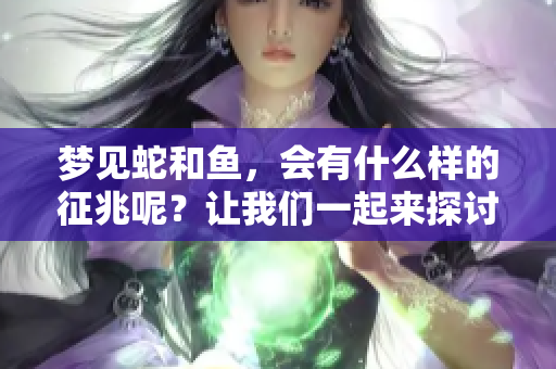 梦见蛇和鱼，会有什么样的征兆呢？让我们一起来探讨一下。