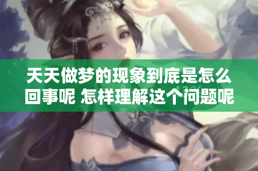 天天做梦的现象到底是怎么回事呢 怎样理解这个问题呢