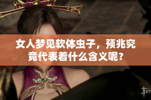 女人梦见软体虫子，预兆究竟代表着什么含义呢？