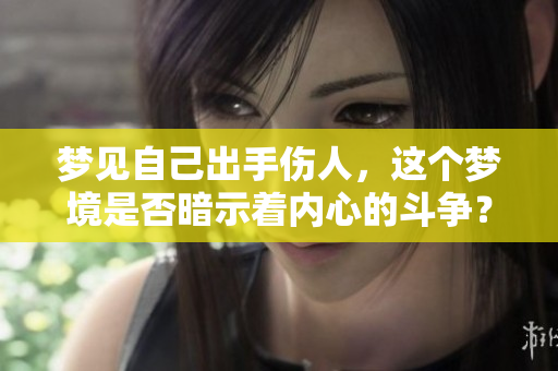 梦见自己出手伤人，这个梦境是否暗示着内心的斗争？