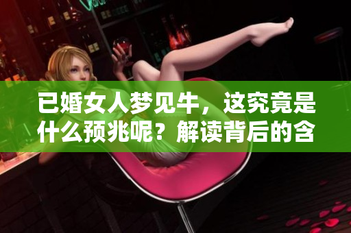 已婚女人梦见牛，这究竟是什么预兆呢？解读背后的含义和象征。