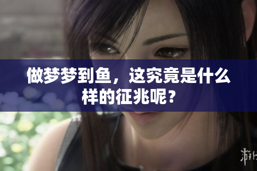 做梦梦到鱼，这究竟是什么样的征兆呢？