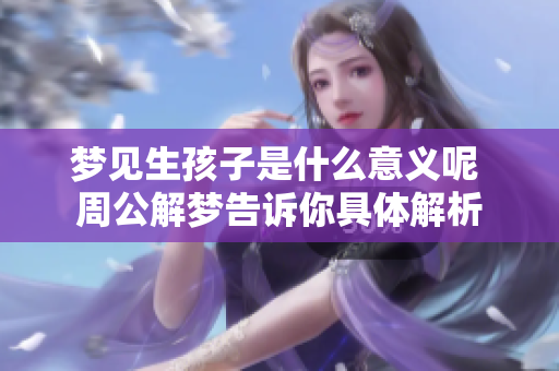 梦见生孩子是什么意义呢 周公解梦告诉你具体解析