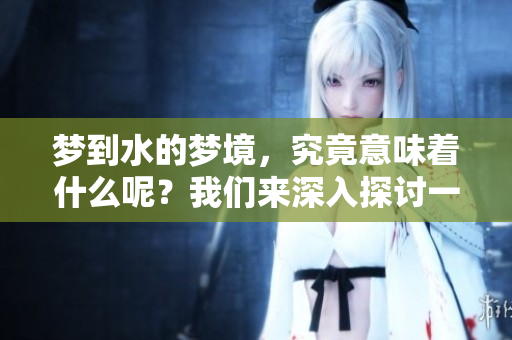 梦到水的梦境，究竟意味着什么呢？我们来深入探讨一下。