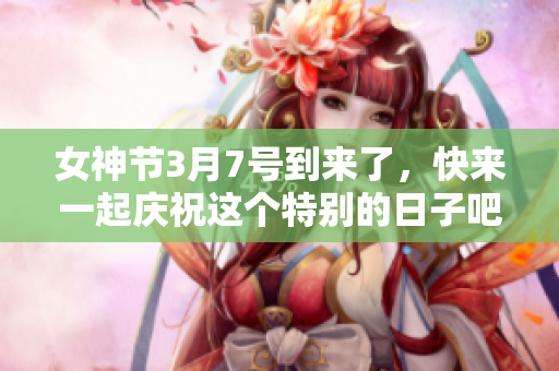 女神节3月7号到来了，快来一起庆祝这个特别的日子吧