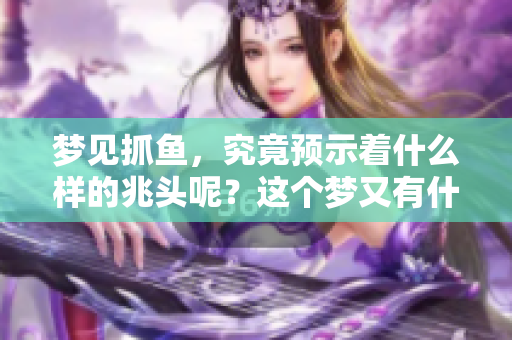 梦见抓鱼，究竟预示着什么样的兆头呢？这个梦又有什么特别的含义呢？