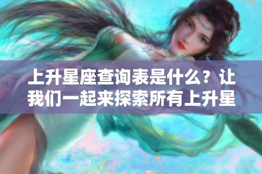 上升星座查询表是什么？让我们一起来探索所有上升星座的奥秘吧！