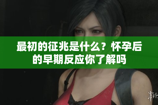 最初的征兆是什么？怀孕后的早期反应你了解吗