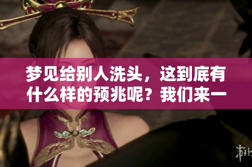 梦见给别人洗头，这到底有什么样的预兆呢？我们来一起探索一下。