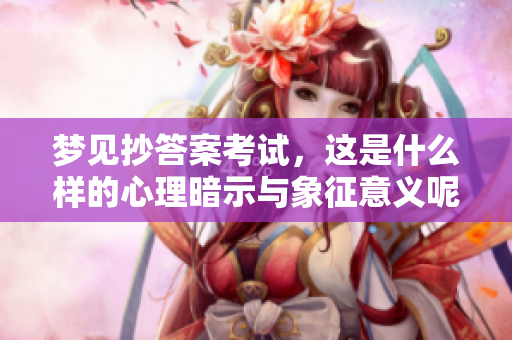 梦见抄答案考试，这是什么样的心理暗示与象征意义呢