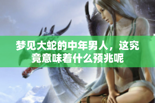 梦见大蛇的中年男人，这究竟意味着什么预兆呢