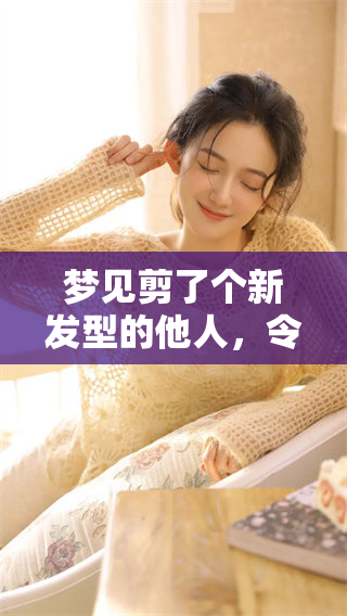 梦见剪了个新发型的他人，令我产生了怎样的联想和思考呢