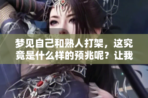 梦见自己和熟人打架，这究竟是什么样的预兆呢？让我们一起来探讨一下吧。