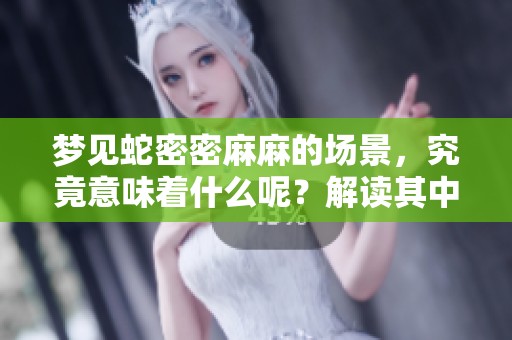 梦见蛇密密麻麻的场景，究竟意味着什么呢？解读其中的深层含义。