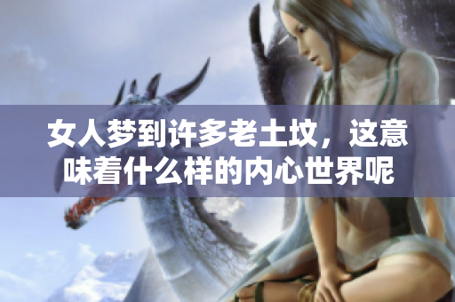 女人梦到许多老土坟，这意味着什么样的内心世界呢