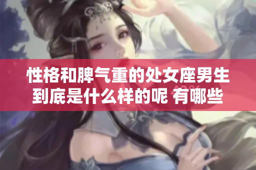 性格和脾气重的处女座男生到底是什么样的呢 有哪些让人过目不忘的特点