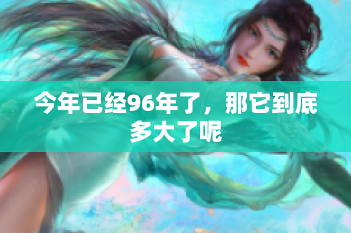今年已经96年了，那它到底多大了呢