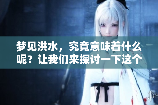 梦见洪水，究竟意味着什么呢？让我们来探讨一下这个梦境的深层含义。
