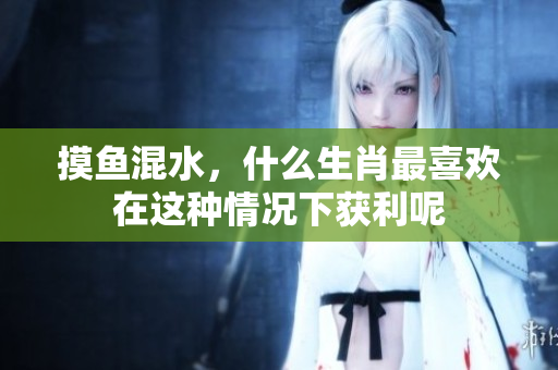摸鱼混水，什么生肖最喜欢在这种情况下获利呢