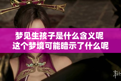 梦见生孩子是什么含义呢 这个梦境可能暗示了什么呢